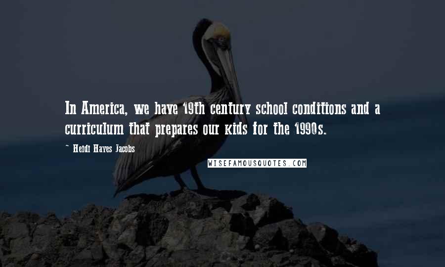 Heidi Hayes Jacobs Quotes: In America, we have 19th century school conditions and a curriculum that prepares our kids for the 1990s.