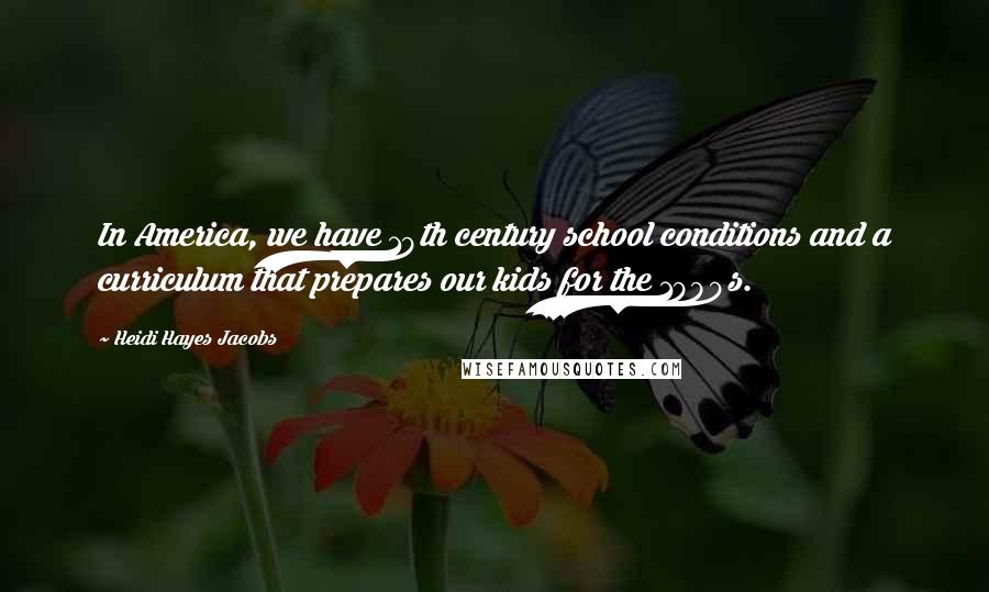 Heidi Hayes Jacobs Quotes: In America, we have 19th century school conditions and a curriculum that prepares our kids for the 1990s.