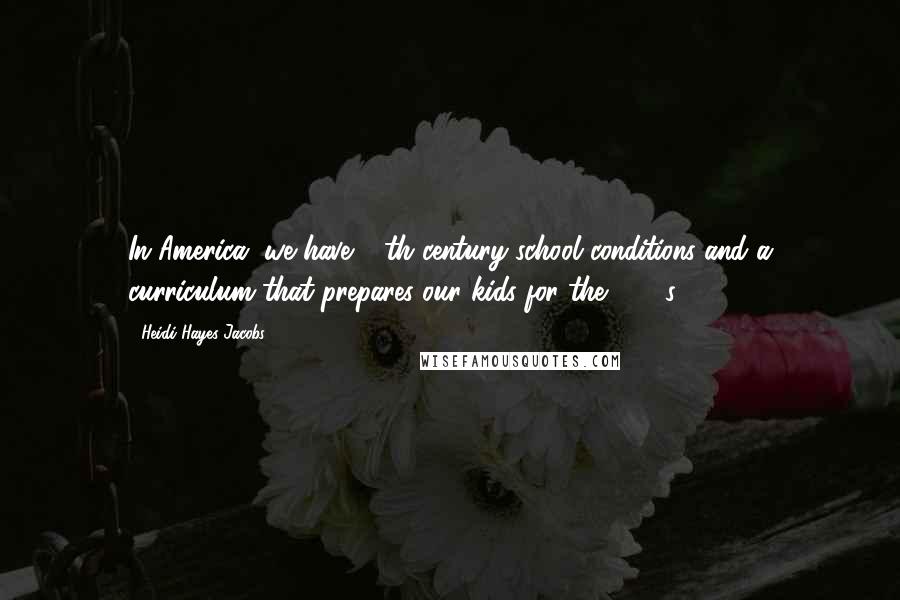 Heidi Hayes Jacobs Quotes: In America, we have 19th century school conditions and a curriculum that prepares our kids for the 1990s.