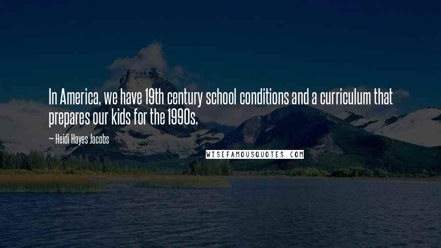 Heidi Hayes Jacobs Quotes: In America, we have 19th century school conditions and a curriculum that prepares our kids for the 1990s.