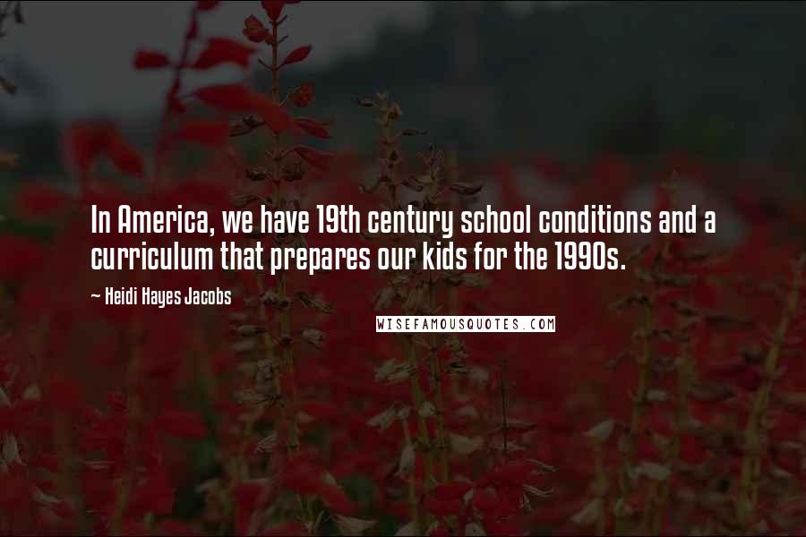 Heidi Hayes Jacobs Quotes: In America, we have 19th century school conditions and a curriculum that prepares our kids for the 1990s.