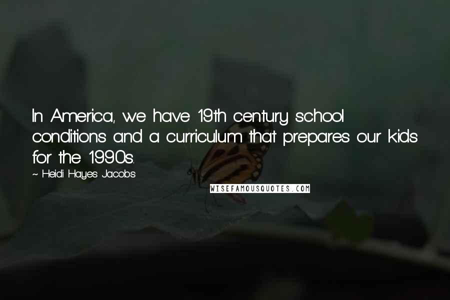 Heidi Hayes Jacobs Quotes: In America, we have 19th century school conditions and a curriculum that prepares our kids for the 1990s.