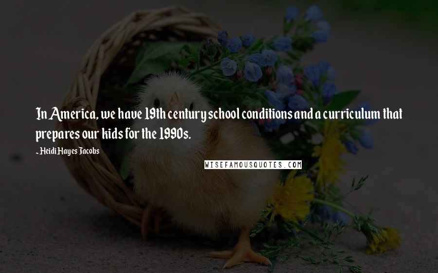 Heidi Hayes Jacobs Quotes: In America, we have 19th century school conditions and a curriculum that prepares our kids for the 1990s.