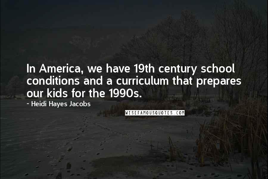 Heidi Hayes Jacobs Quotes: In America, we have 19th century school conditions and a curriculum that prepares our kids for the 1990s.