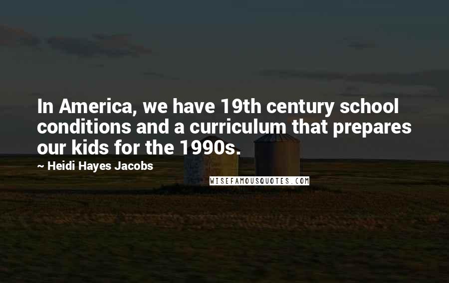 Heidi Hayes Jacobs Quotes: In America, we have 19th century school conditions and a curriculum that prepares our kids for the 1990s.