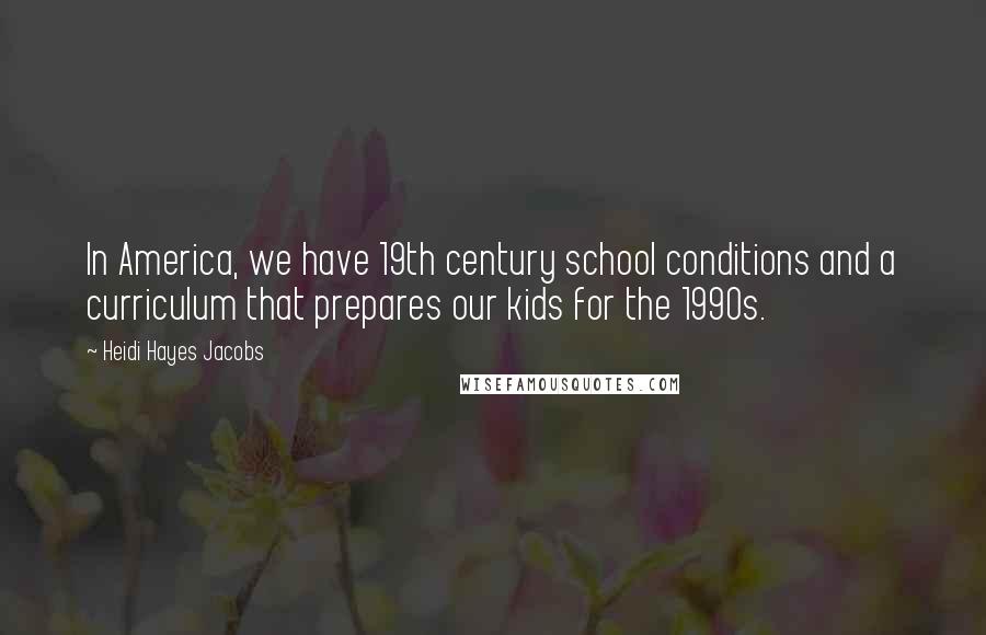 Heidi Hayes Jacobs Quotes: In America, we have 19th century school conditions and a curriculum that prepares our kids for the 1990s.