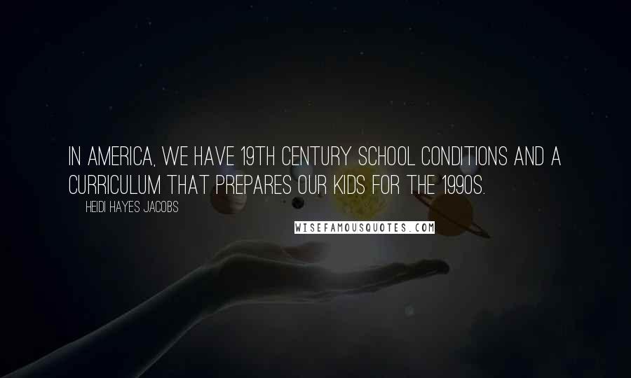 Heidi Hayes Jacobs Quotes: In America, we have 19th century school conditions and a curriculum that prepares our kids for the 1990s.