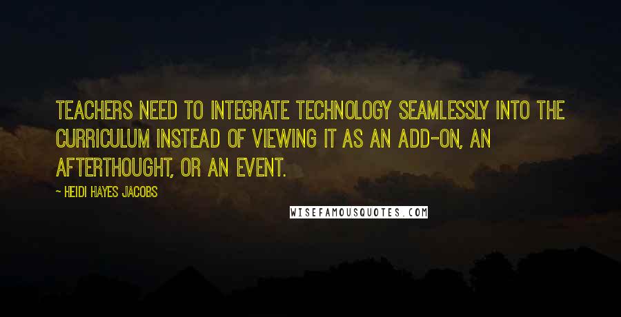 Heidi Hayes Jacobs Quotes: Teachers need to integrate technology seamlessly into the curriculum instead of viewing it as an add-on, an afterthought, or an event.