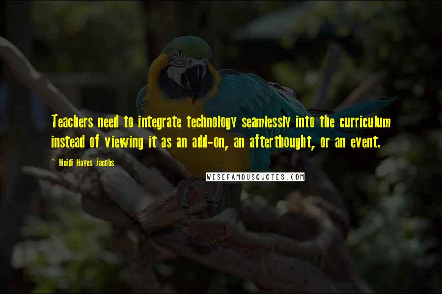 Heidi Hayes Jacobs Quotes: Teachers need to integrate technology seamlessly into the curriculum instead of viewing it as an add-on, an afterthought, or an event.