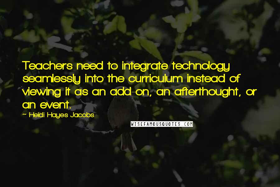 Heidi Hayes Jacobs Quotes: Teachers need to integrate technology seamlessly into the curriculum instead of viewing it as an add-on, an afterthought, or an event.