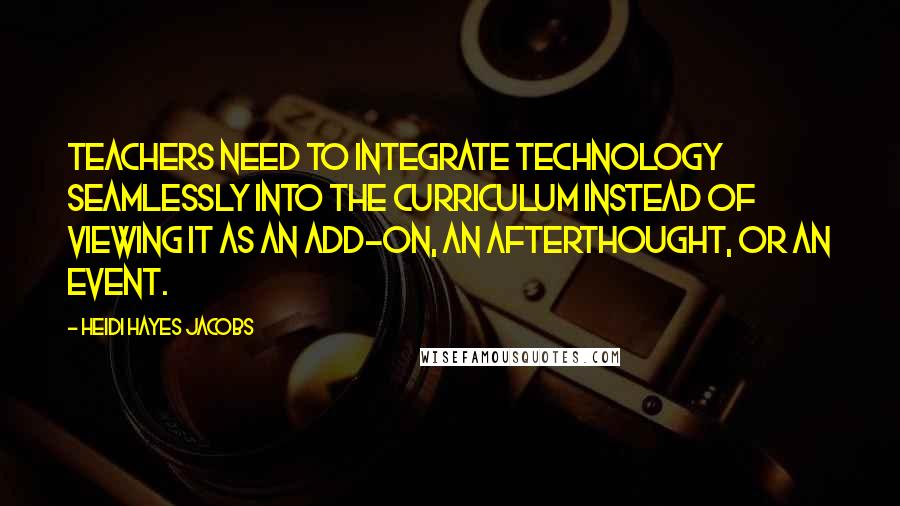 Heidi Hayes Jacobs Quotes: Teachers need to integrate technology seamlessly into the curriculum instead of viewing it as an add-on, an afterthought, or an event.