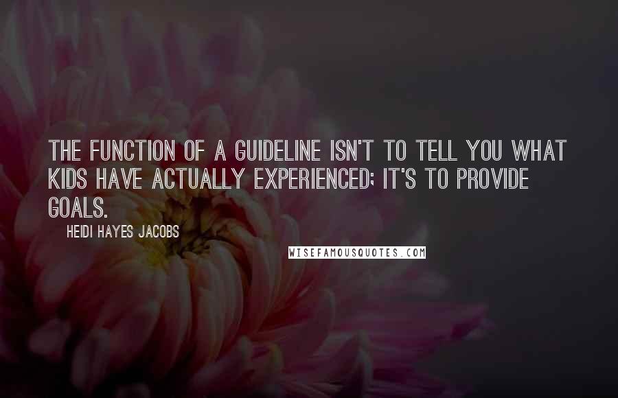 Heidi Hayes Jacobs Quotes: The function of a guideline isn't to tell you what kids have actually experienced; it's to provide goals.