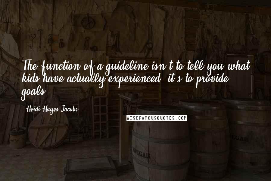 Heidi Hayes Jacobs Quotes: The function of a guideline isn't to tell you what kids have actually experienced; it's to provide goals.