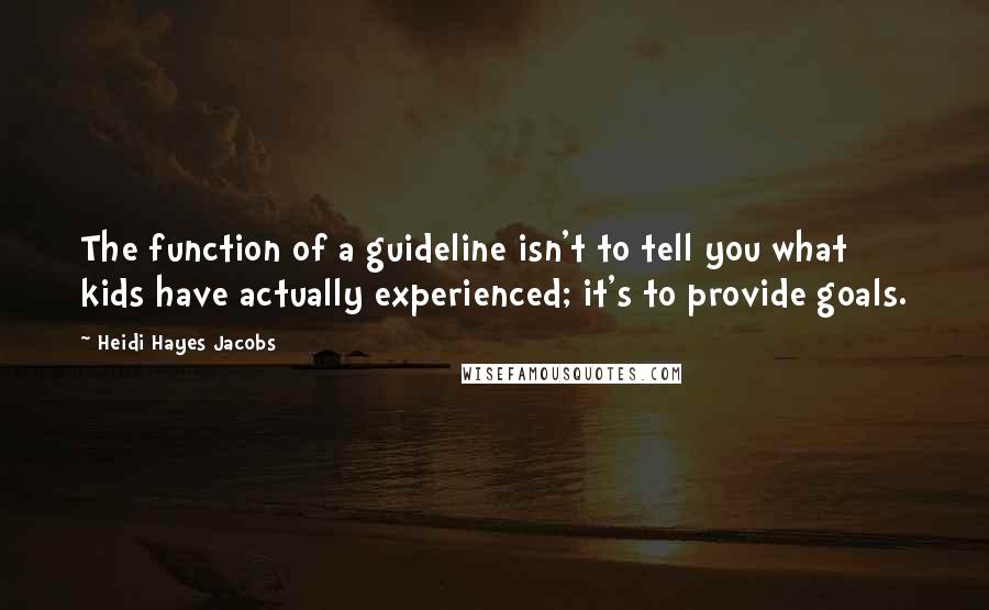 Heidi Hayes Jacobs Quotes: The function of a guideline isn't to tell you what kids have actually experienced; it's to provide goals.