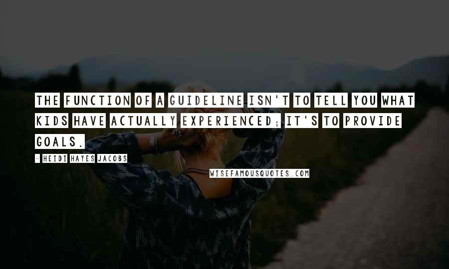 Heidi Hayes Jacobs Quotes: The function of a guideline isn't to tell you what kids have actually experienced; it's to provide goals.