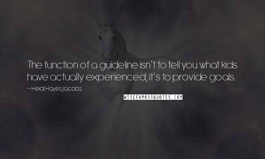 Heidi Hayes Jacobs Quotes: The function of a guideline isn't to tell you what kids have actually experienced; it's to provide goals.