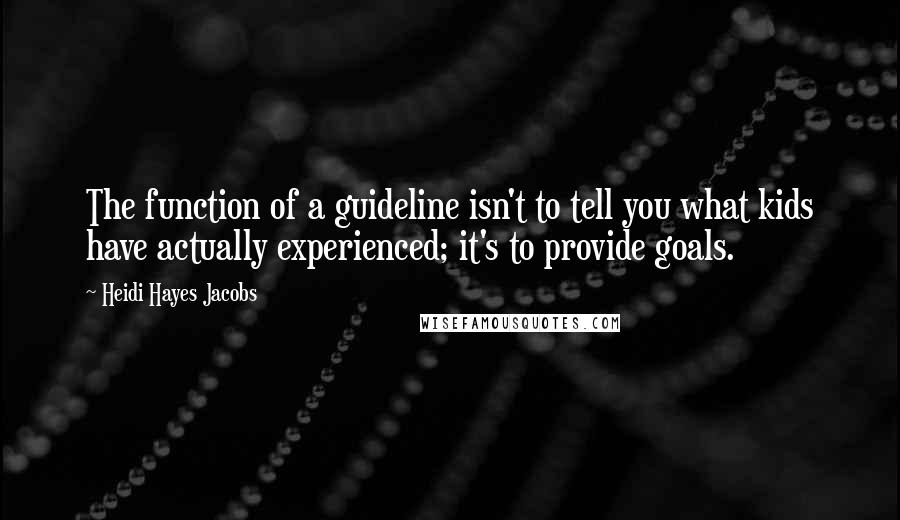 Heidi Hayes Jacobs Quotes: The function of a guideline isn't to tell you what kids have actually experienced; it's to provide goals.