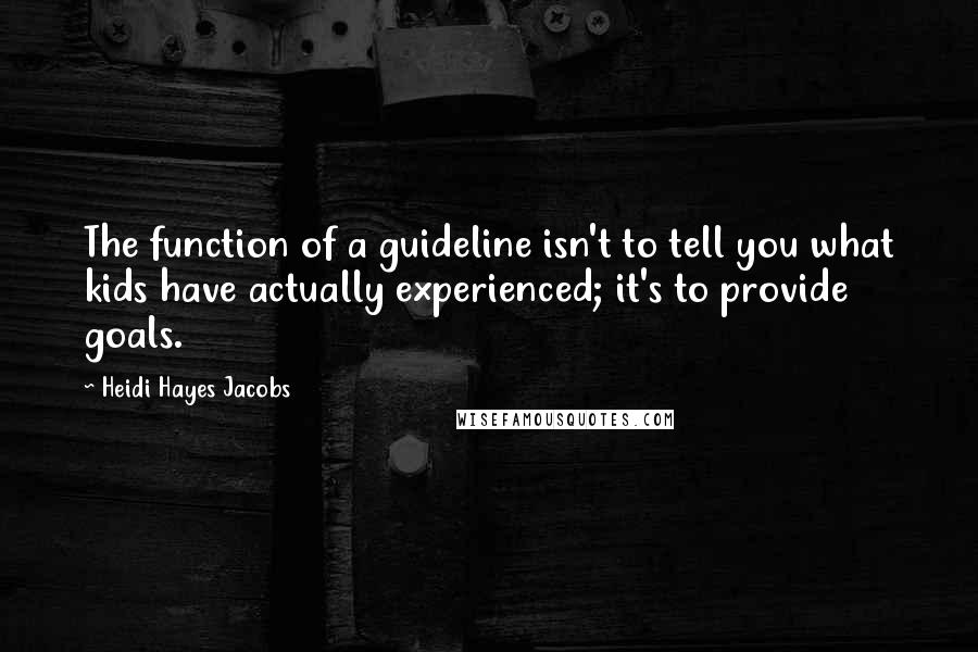Heidi Hayes Jacobs Quotes: The function of a guideline isn't to tell you what kids have actually experienced; it's to provide goals.