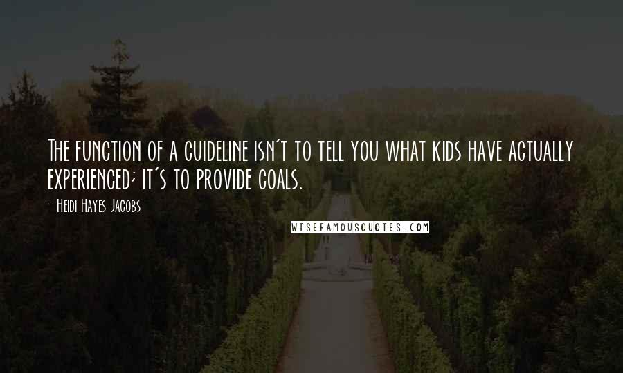 Heidi Hayes Jacobs Quotes: The function of a guideline isn't to tell you what kids have actually experienced; it's to provide goals.