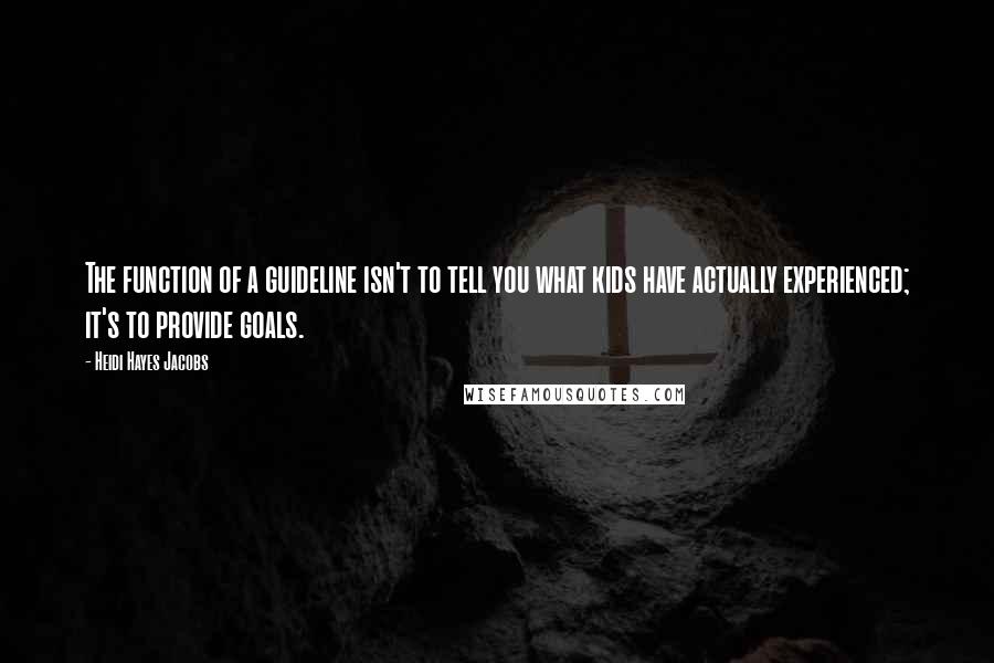 Heidi Hayes Jacobs Quotes: The function of a guideline isn't to tell you what kids have actually experienced; it's to provide goals.