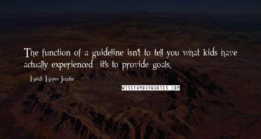 Heidi Hayes Jacobs Quotes: The function of a guideline isn't to tell you what kids have actually experienced; it's to provide goals.