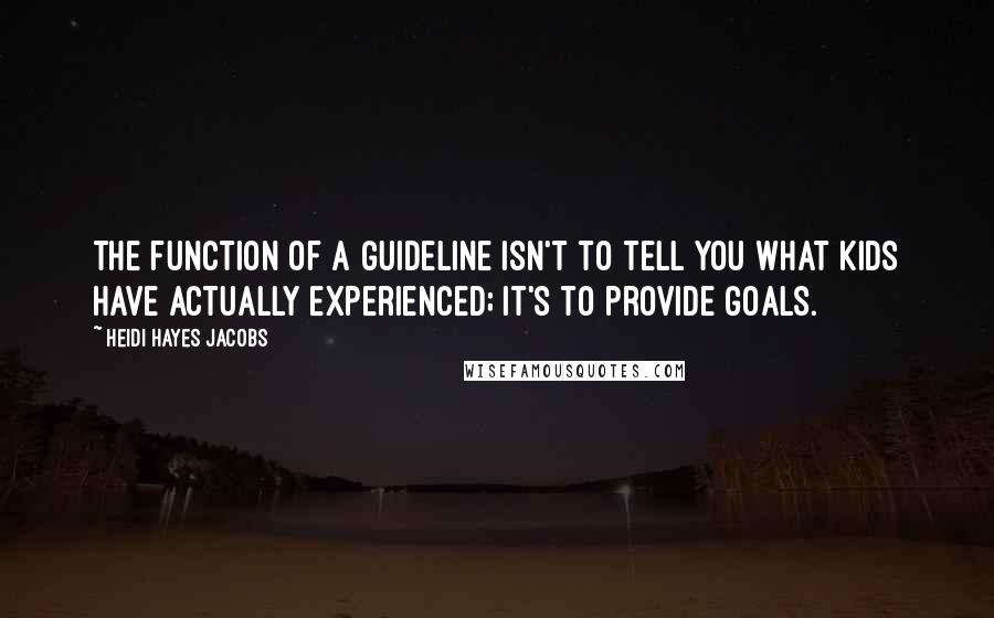 Heidi Hayes Jacobs Quotes: The function of a guideline isn't to tell you what kids have actually experienced; it's to provide goals.