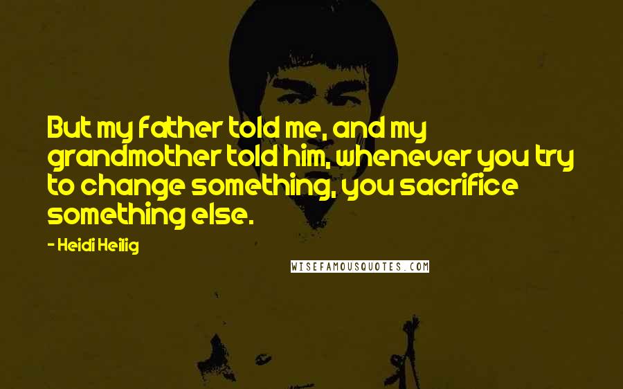 Heidi Heilig Quotes: But my father told me, and my grandmother told him, whenever you try to change something, you sacrifice something else.