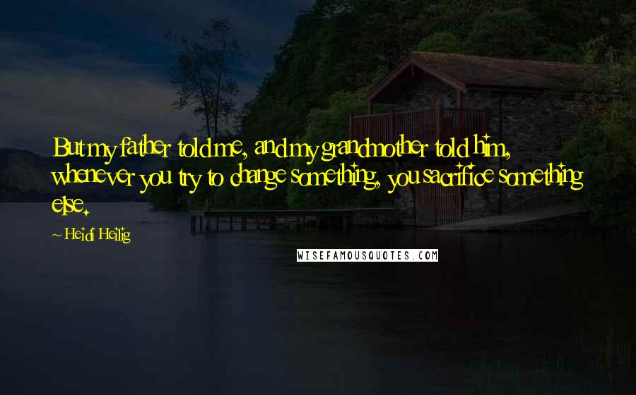 Heidi Heilig Quotes: But my father told me, and my grandmother told him, whenever you try to change something, you sacrifice something else.