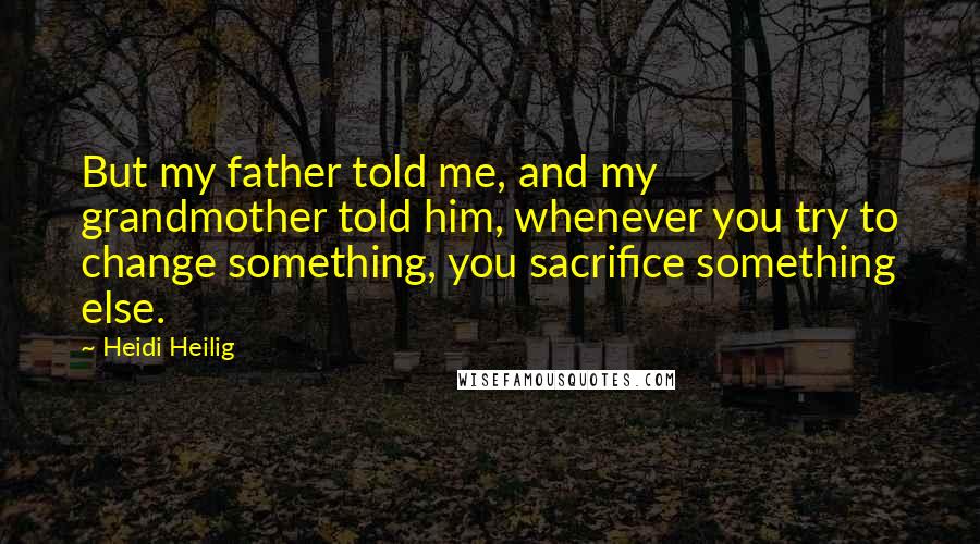 Heidi Heilig Quotes: But my father told me, and my grandmother told him, whenever you try to change something, you sacrifice something else.