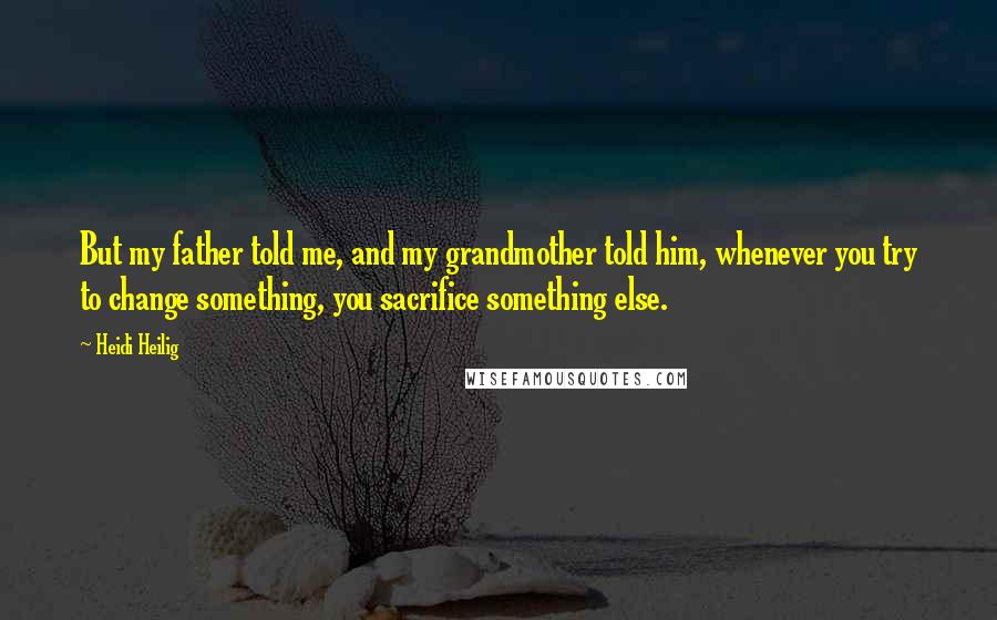 Heidi Heilig Quotes: But my father told me, and my grandmother told him, whenever you try to change something, you sacrifice something else.