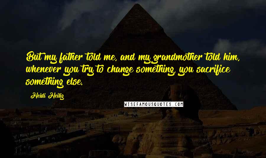 Heidi Heilig Quotes: But my father told me, and my grandmother told him, whenever you try to change something, you sacrifice something else.