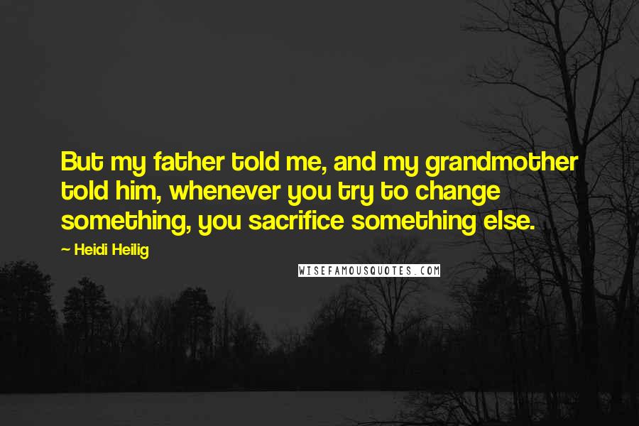 Heidi Heilig Quotes: But my father told me, and my grandmother told him, whenever you try to change something, you sacrifice something else.