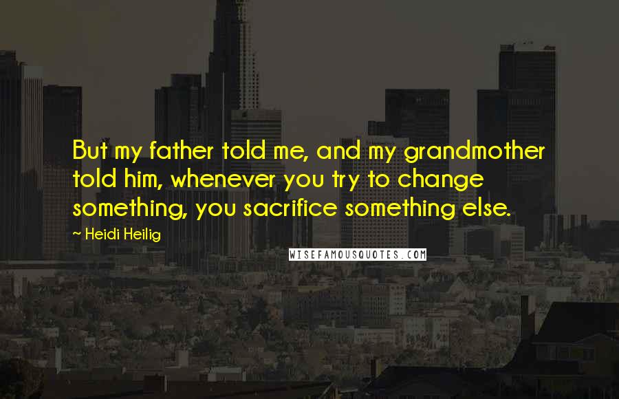 Heidi Heilig Quotes: But my father told me, and my grandmother told him, whenever you try to change something, you sacrifice something else.