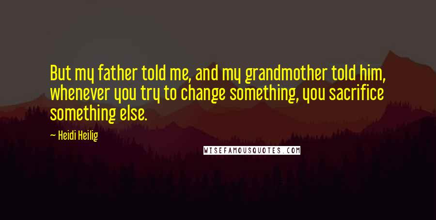 Heidi Heilig Quotes: But my father told me, and my grandmother told him, whenever you try to change something, you sacrifice something else.