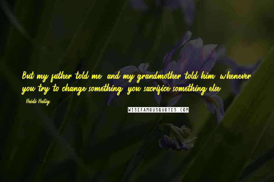 Heidi Heilig Quotes: But my father told me, and my grandmother told him, whenever you try to change something, you sacrifice something else.