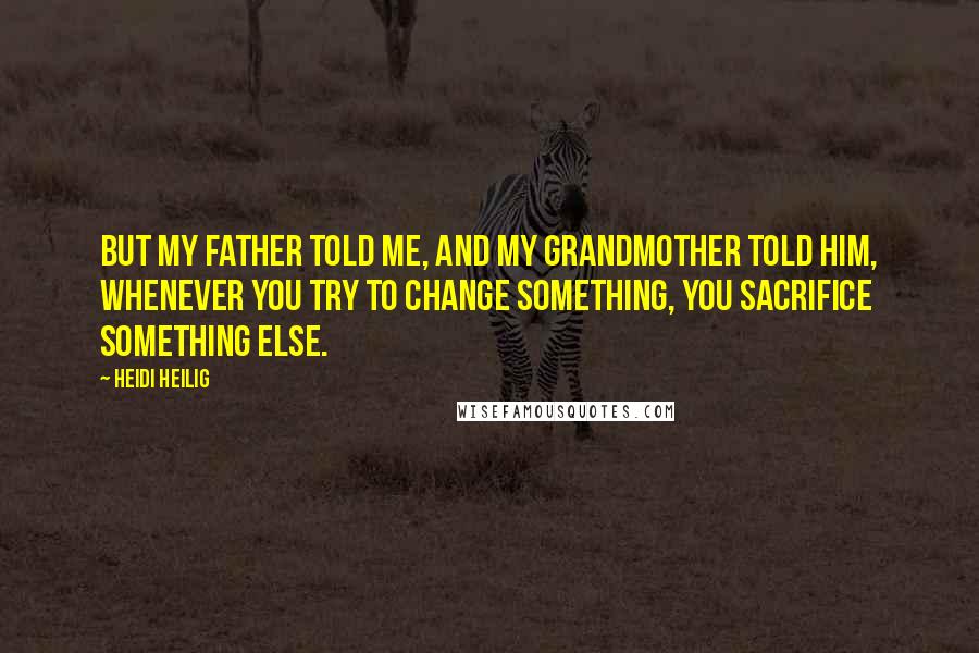 Heidi Heilig Quotes: But my father told me, and my grandmother told him, whenever you try to change something, you sacrifice something else.