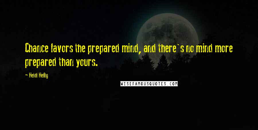 Heidi Heilig Quotes: Chance favors the prepared mind, and there's no mind more prepared than yours.