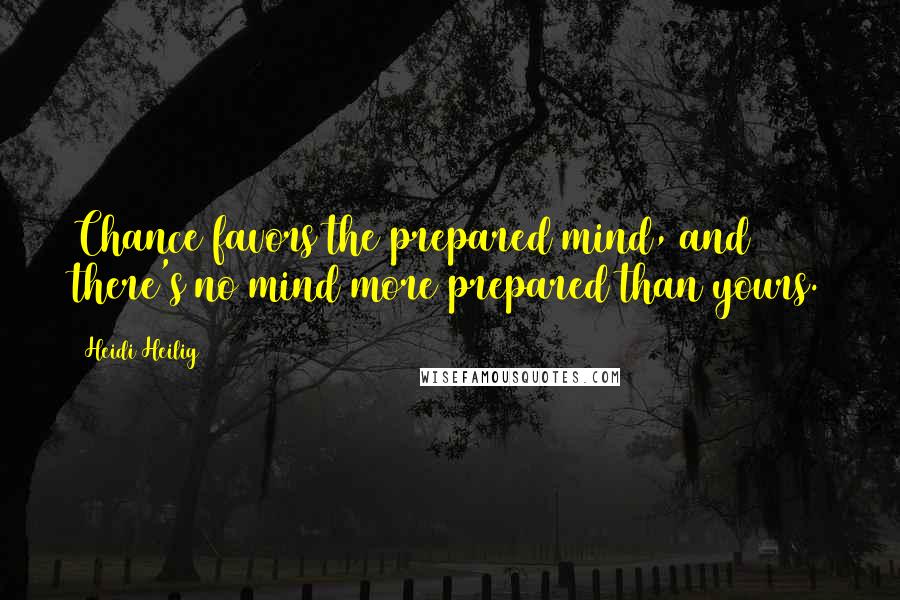 Heidi Heilig Quotes: Chance favors the prepared mind, and there's no mind more prepared than yours.