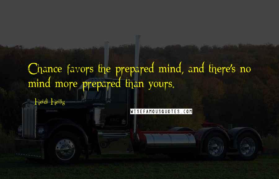 Heidi Heilig Quotes: Chance favors the prepared mind, and there's no mind more prepared than yours.