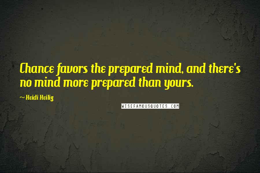 Heidi Heilig Quotes: Chance favors the prepared mind, and there's no mind more prepared than yours.