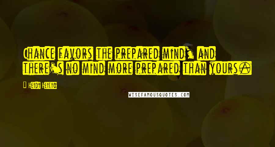 Heidi Heilig Quotes: Chance favors the prepared mind, and there's no mind more prepared than yours.