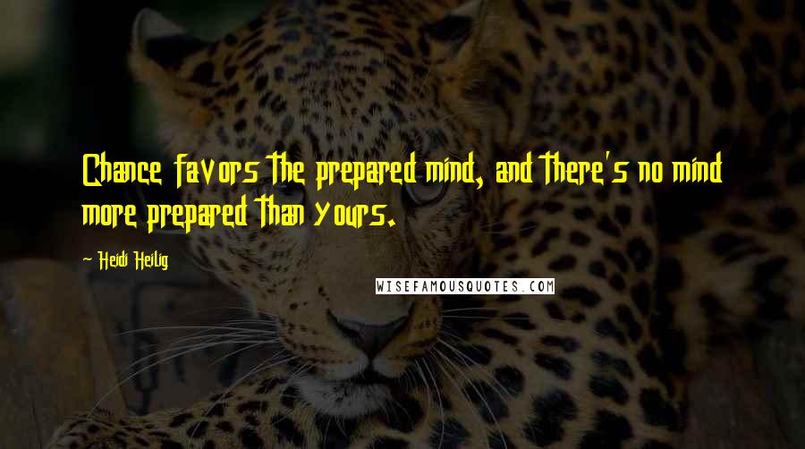 Heidi Heilig Quotes: Chance favors the prepared mind, and there's no mind more prepared than yours.