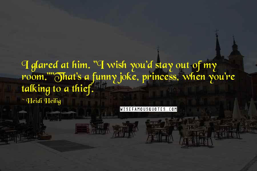 Heidi Heilig Quotes: I glared at him. "I wish you'd stay out of my room.""That's a funny joke, princess, when you're talking to a thief.