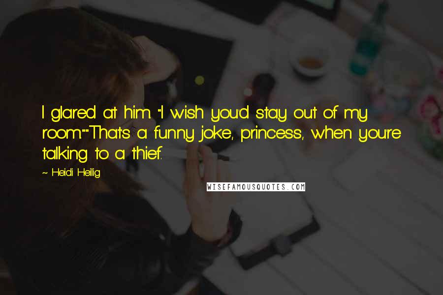 Heidi Heilig Quotes: I glared at him. "I wish you'd stay out of my room.""That's a funny joke, princess, when you're talking to a thief.