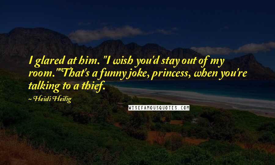 Heidi Heilig Quotes: I glared at him. "I wish you'd stay out of my room.""That's a funny joke, princess, when you're talking to a thief.