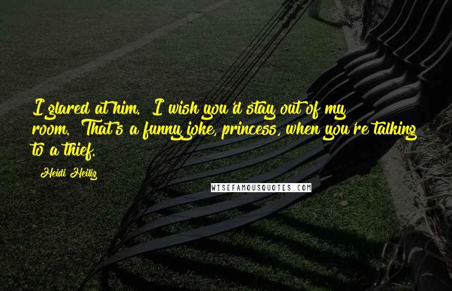 Heidi Heilig Quotes: I glared at him. "I wish you'd stay out of my room.""That's a funny joke, princess, when you're talking to a thief.