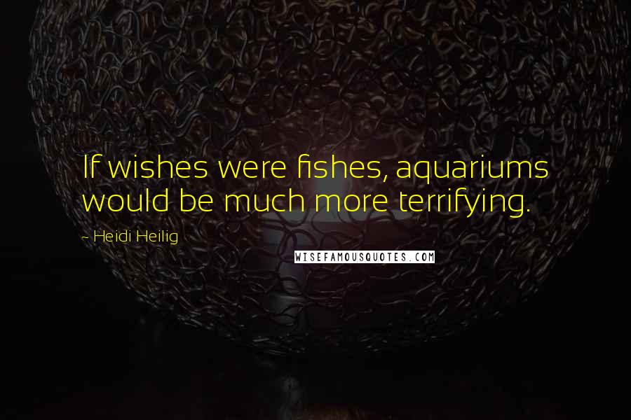 Heidi Heilig Quotes: If wishes were fishes, aquariums would be much more terrifying.