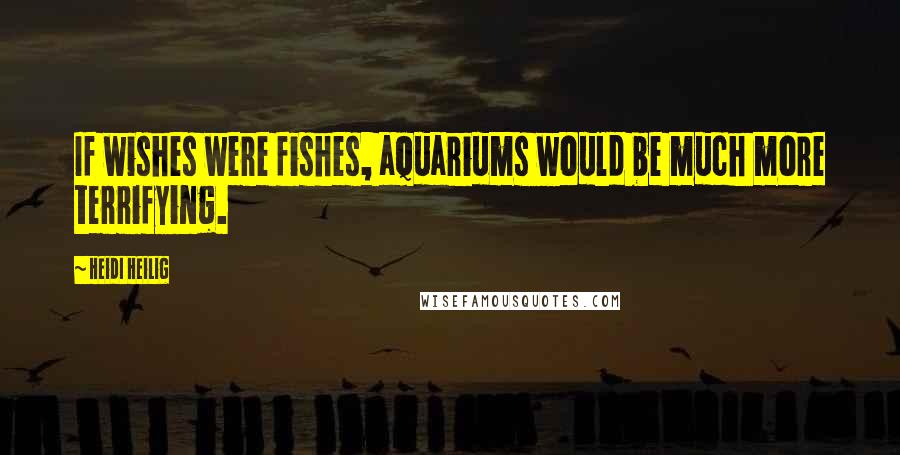 Heidi Heilig Quotes: If wishes were fishes, aquariums would be much more terrifying.