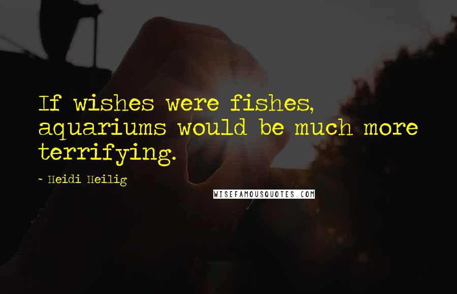 Heidi Heilig Quotes: If wishes were fishes, aquariums would be much more terrifying.