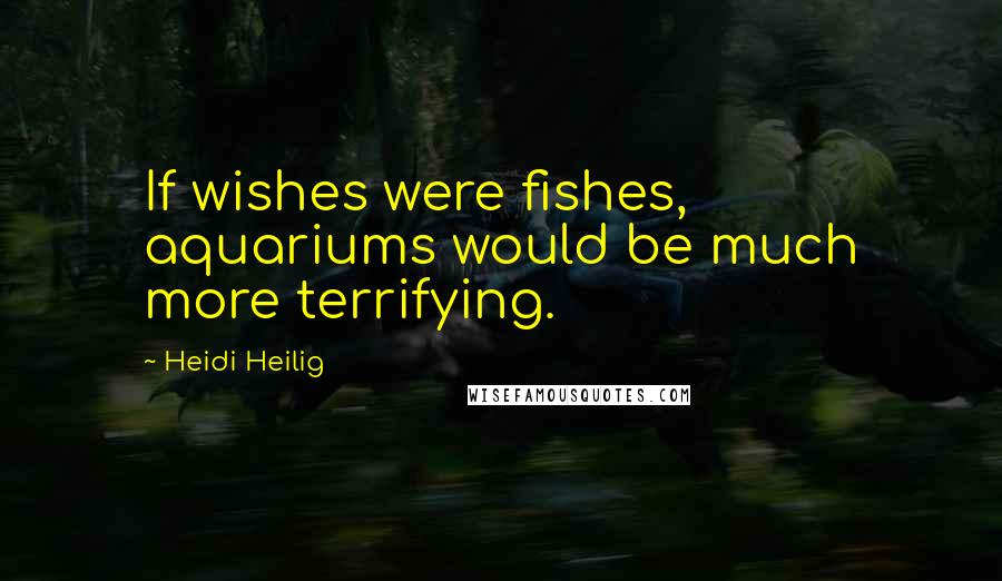 Heidi Heilig Quotes: If wishes were fishes, aquariums would be much more terrifying.